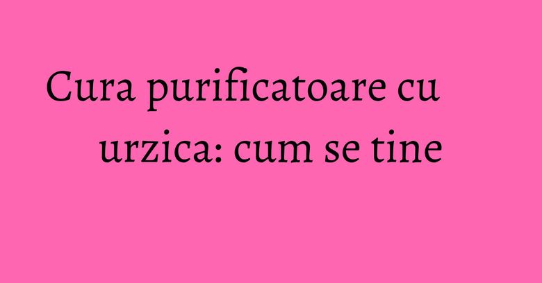 Cura purificatoare cu urzica: cum se tine