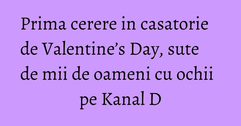 Prima cerere in casatorie de Valentine’s Day, sute de mii de oameni cu ochii pe Kanal D Prima cerere in casatorie de Valentine’s Day, sute de mii de oameni cu ochii pe Kanal D