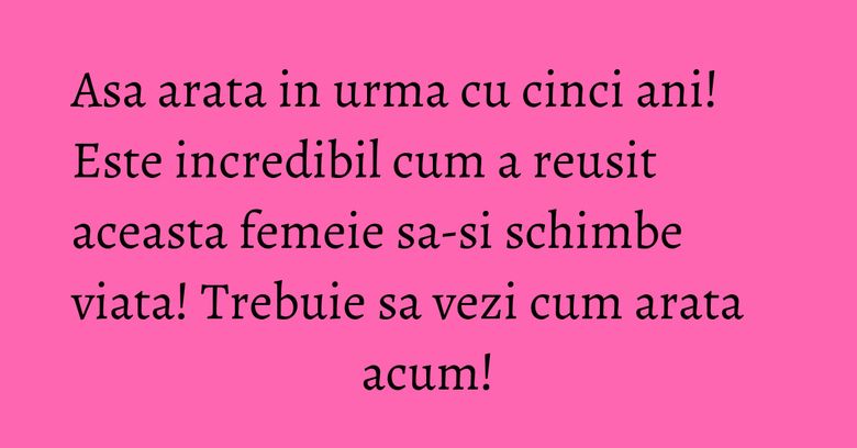 Asa arata in urma cu cinci ani! Este incredibil cum a reusit aceasta femeie sa-si schimbe viata! Trebuie sa vezi cum arata acum! Asa arata in urma cu cinci ani! Este incredibil cum a reusit aceasta femeie sa-si schimbe viata! Trebuie sa vezi cum arata acum!