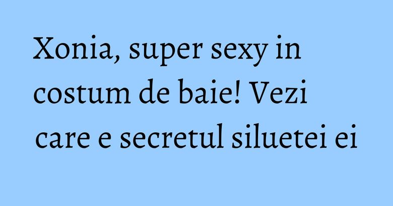 Xonia, super sexy in costum de baie! Vezi care e secretul siluetei ei Xonia, super sexy in costum de baie! Vezi care e secretul siluetei ei