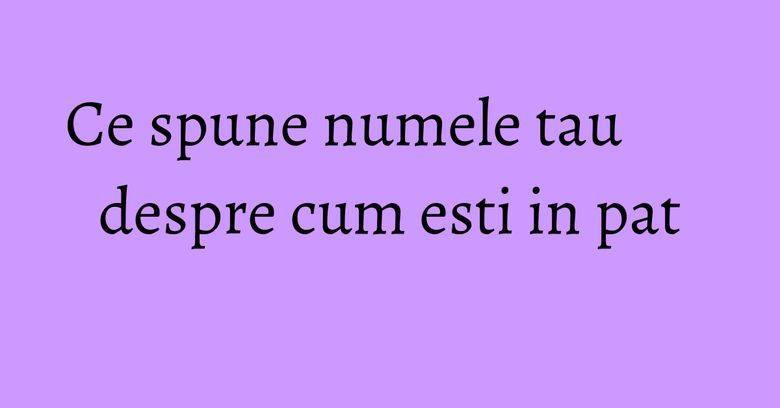 Ce spune numele tau despre cum esti in pat Ce spune numele tau despre cum esti in pat