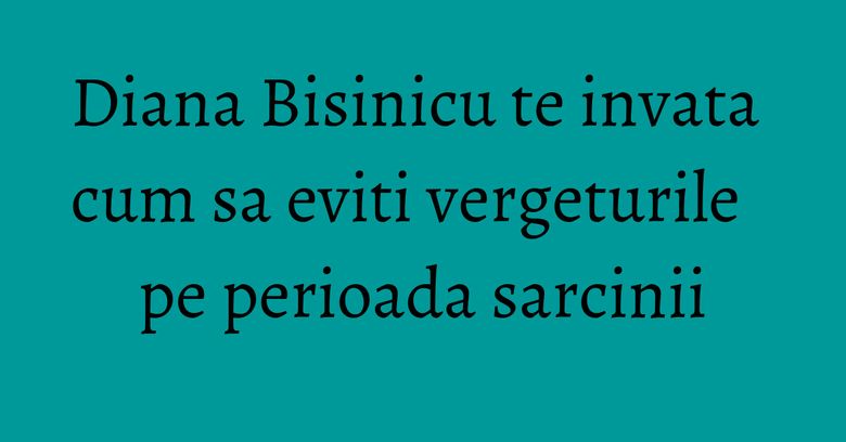 Diana Bisinicu te invata cum sa eviti vergeturile pe perioada sarcinii Diana Bisinicu te invata cum sa eviti vergeturile pe perioada sarcinii