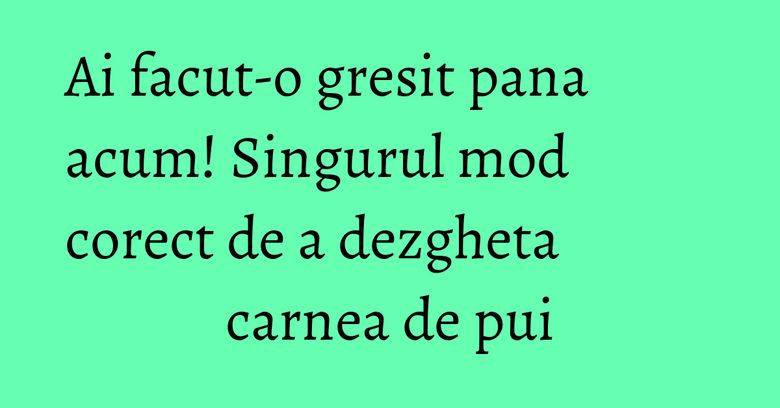 Ai facut-o gresit pana acum! Singurul mod corect de a dezgheta carnea de pui Ai facut-o gresit pana acum! Singurul mod corect de a dezgheta carnea de pui