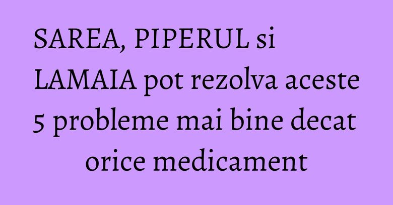 SAREA, PIPERUL si LAMAIA pot rezolva aceste 5 probleme mai bine decat orice medicament SAREA, PIPERUL si LAMAIA pot rezolva aceste 5 probleme mai bine decat orice medicament
