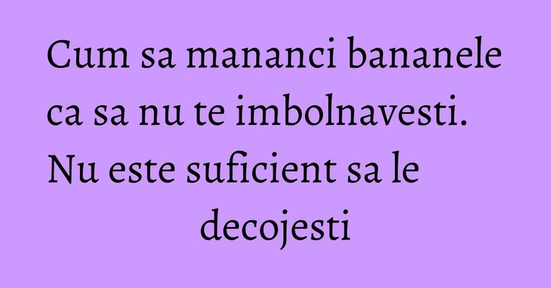 Cum sa mananci bananele ca sa nu te imbolnavesti. Nu este suficient sa le decojesti Cum sa mananci bananele ca sa nu te imbolnavesti. Nu este suficient sa le decojesti