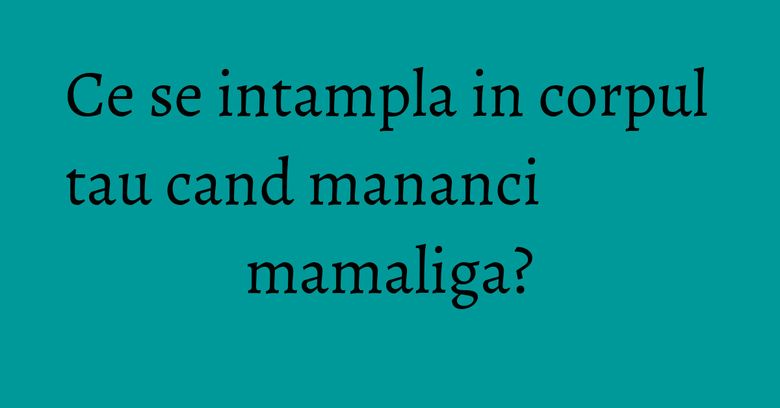 Ce se intampla in corpul tau cand mananci mamaliga? Ce se intampla in corpul tau cand mananci mamaliga?