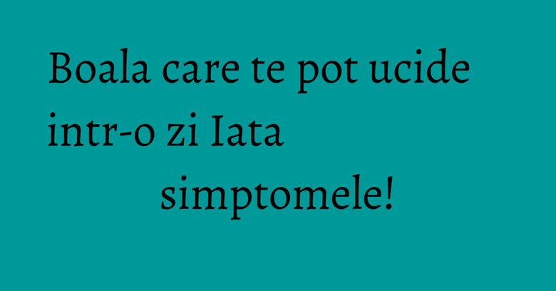 Boala care te pot ucide intr-o zi Iata simptomele! Boala care te pot ucide intr-o zi Iata simptomele!