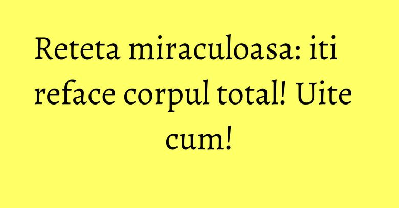 Reteta miraculoasa: iti reface corpul total! Uite cum! Reteta miraculoasa: iti reface corpul total! Uite cum!