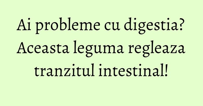 Ai probleme cu digestia? Aceasta leguma regleaza tranzitul intestinal!