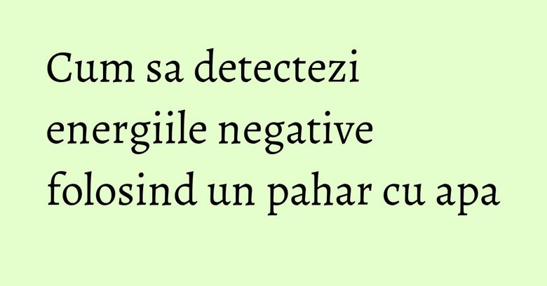 Cum sa detectezi energiile negative folosind un pahar cu apa Cum sa detectezi energiile negative folosind un pahar cu apa