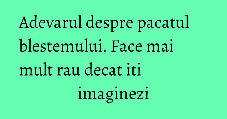 Adevarul despre pacatul blestemului. Face mai mult rau decat iti imaginezi Adevarul despre pacatul blestemului. Face mai mult rau decat iti imaginezi