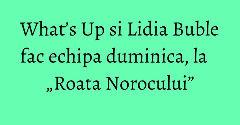 What’s Up si Lidia Buble fac echipa duminica, la „Roata Norocului” What’s Up si Lidia Buble fac echipa duminica, la „Roata Norocului”
