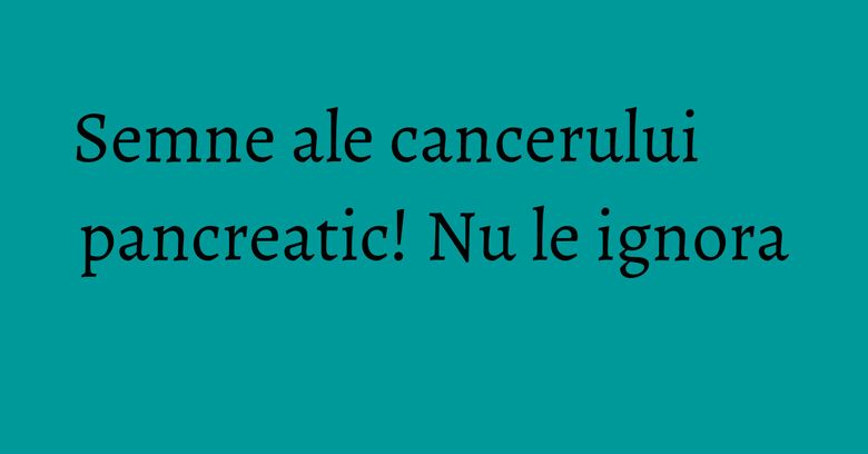 Semne ale cancerului pancreatic! Nu le ignora Semne ale cancerului pancreatic! Nu le ignora