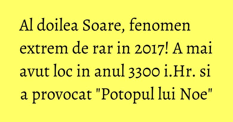 Al doilea Soare, fenomen extrem de rar in 2017! A mai avut loc in anul 3300 i.Hr. si a provocat 