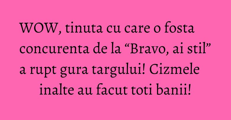 WOW, tinuta cu care o fosta concurenta de la “Bravo, ai stil” a rupt gura targului! Cizmele inalte au facut toti banii!