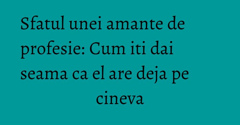 Sfatul unei amante de profesie: Cum iti dai seama ca el are deja pe cineva