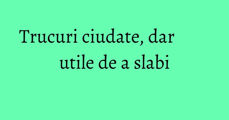 Trucuri ciudate, dar utile de a slabi Trucuri ciudate, dar utile de a slabi