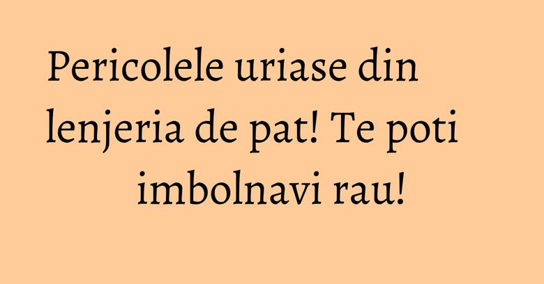 Pericolele uriase din lenjeria de pat! Te poti imbolnavi rau!