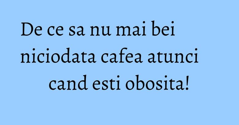 De ce sa nu mai bei niciodata cafea atunci cand esti obosita! De ce sa nu mai bei niciodata cafea atunci cand esti obosita!