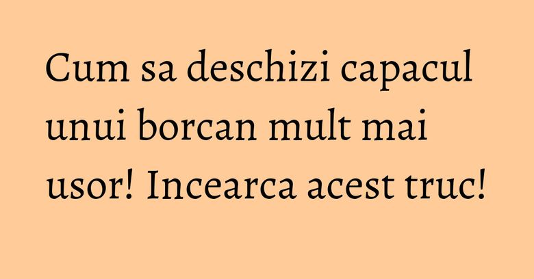 Cum sa deschizi capacul unui borcan mult mai usor! Incearca acest truc! Cum sa deschizi capacul unui borcan mult mai usor! Incearca acest truc!