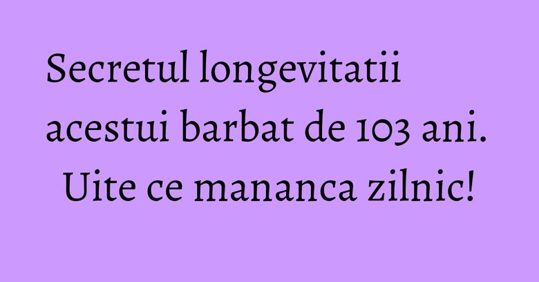 Secretul longevitatii acestui barbat de 103 ani. Uite ce mananca zilnic! Secretul longevitatii acestui barbat de 103 ani. Uite ce mananca zilnic!