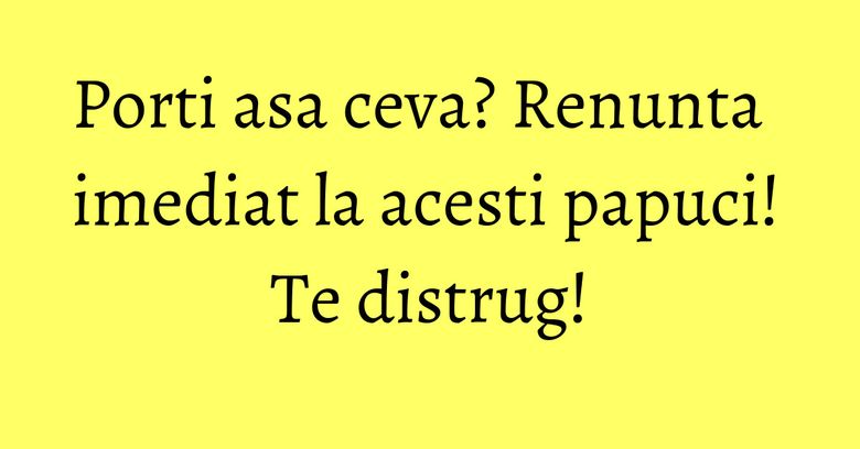 Porti asa ceva? Renunta imediat la acesti papuci! Te distrug! Porti asa ceva? Renunta imediat la acesti papuci! Te distrug!