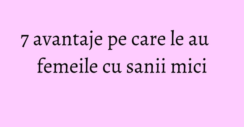 7 avantaje pe care le au femeile cu sanii mici 7 avantaje pe care le au femeile cu sanii mici