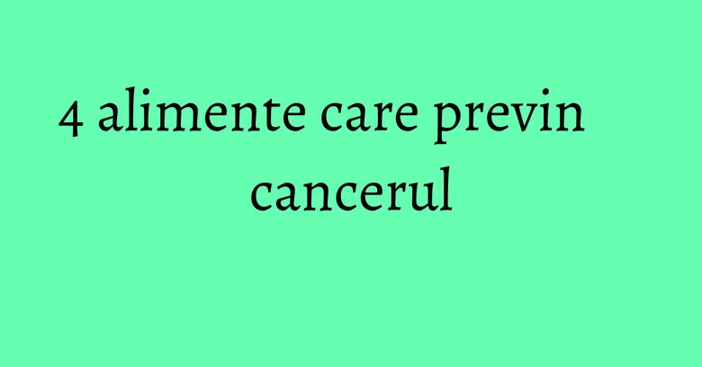 4 alimente care previn cancerul 4 alimente care previn cancerul