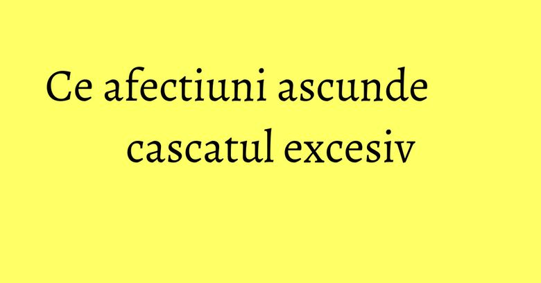 Ce afectiuni ascunde cascatul excesiv Ce afectiuni ascunde cascatul excesiv
