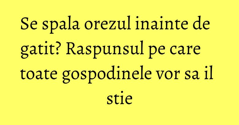 Se spala orezul inainte de gatit? Raspunsul pe care toate gospodinele vor sa il stie Se spala orezul inainte de gatit? Raspunsul pe care toate gospodinele vor sa il stie