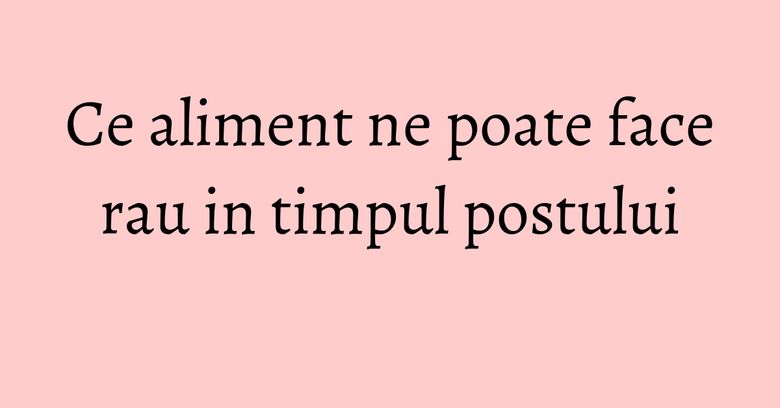 Ce aliment ne poate face rau in timpul postului