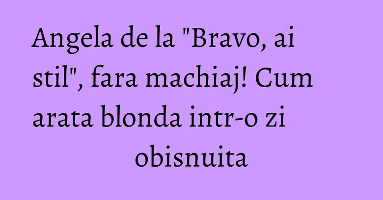 Angela de la "Bravo, ai stil", fara machiaj! Cum arata blonda intr-o zi obisnuita