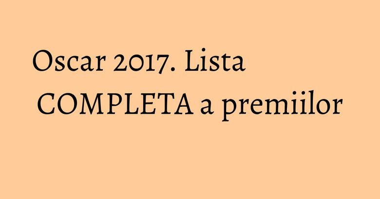 Oscar 2017. Lista COMPLETA a premiilor Oscar 2017. Lista COMPLETA a premiilor