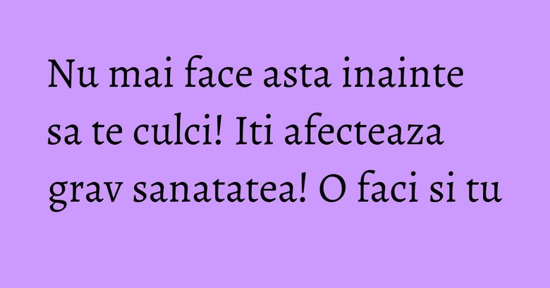 Nu mai face asta inainte sa te culci! Iti afecteaza grav sanatatea! O faci si tu