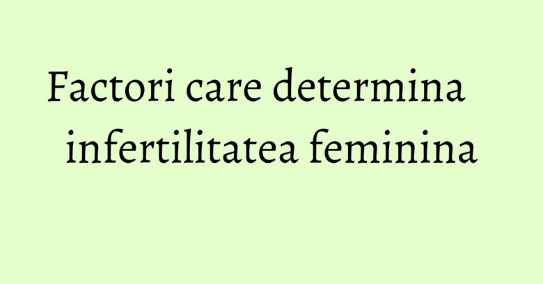 Factori care determina infertilitatea feminina Factori care determina infertilitatea feminina