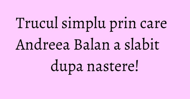 Trucul simplu prin care Andreea Balan a slabit dupa nastere! Trucul simplu prin care Andreea Balan a slabit dupa nastere!