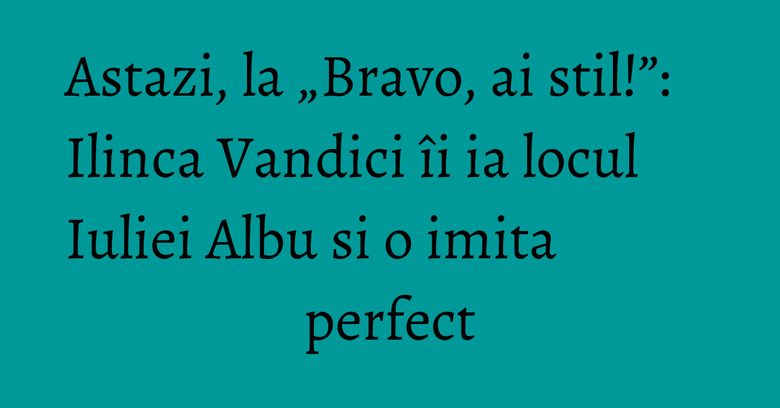 Astazi, la „Bravo, ai stil!”: Ilinca Vandici îi ia locul Iuliei Albu si o imita perfect Astazi, la „Bravo, ai stil!”: Ilinca Vandici îi ia locul Iuliei Albu si o imita perfect