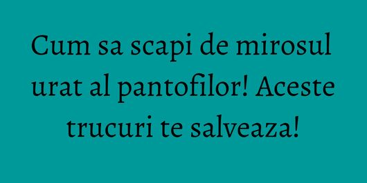 Cum sa scapi de mirosul urat al pantofilor! Aceste trucuri te salveaza!