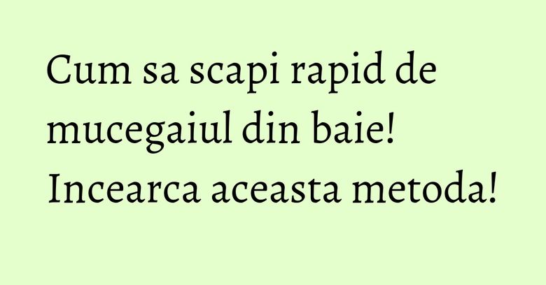 Cum sa scapi rapid de mucegaiul din baie! Incearca aceasta metoda! Cum sa scapi rapid de mucegaiul din baie! Incearca aceasta metoda!