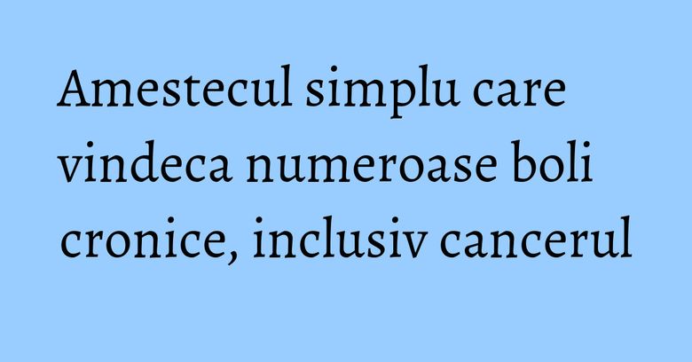 Amestecul simplu care vindeca numeroase boli cronice, inclusiv cancerul Amestecul simplu care vindeca numeroase boli cronice, inclusiv cancerul