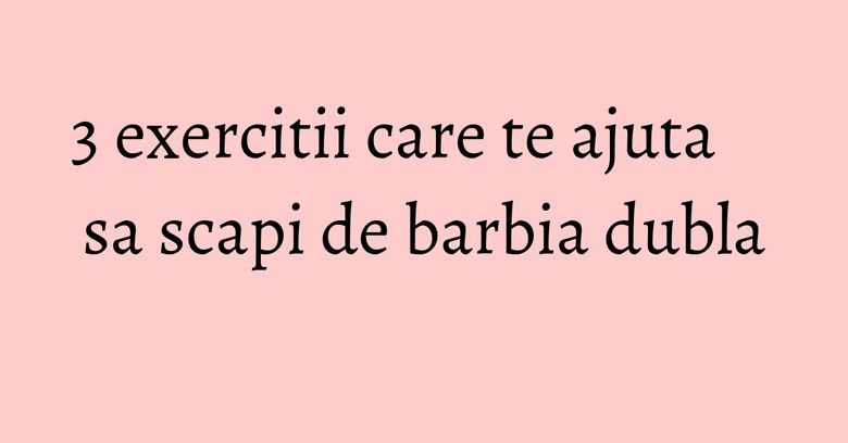 3 exercitii care te ajuta sa scapi de barbia dubla