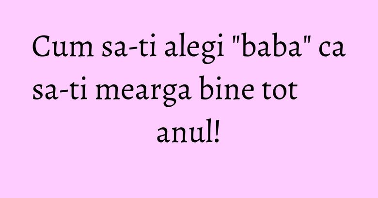 Cum sa-ti alegi "baba" ca sa-ti mearga bine tot anul! Cum sa-ti alegi "baba" ca sa-ti mearga bine tot anul!