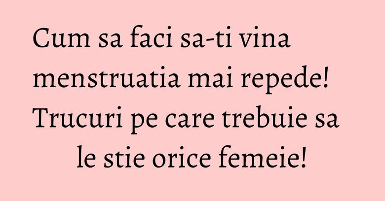 Cum sa faci sa-ti vina menstruatia mai repede! Trucuri pe care trebuie sa le stie orice femeie! Cum sa faci sa-ti vina menstruatia mai repede! Trucuri pe care trebuie sa le stie orice femeie!
