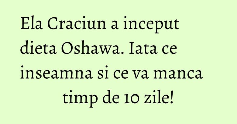 Ela Craciun a inceput dieta Oshawa. Iata ce inseamna si ce va manca timp de 10 zile!