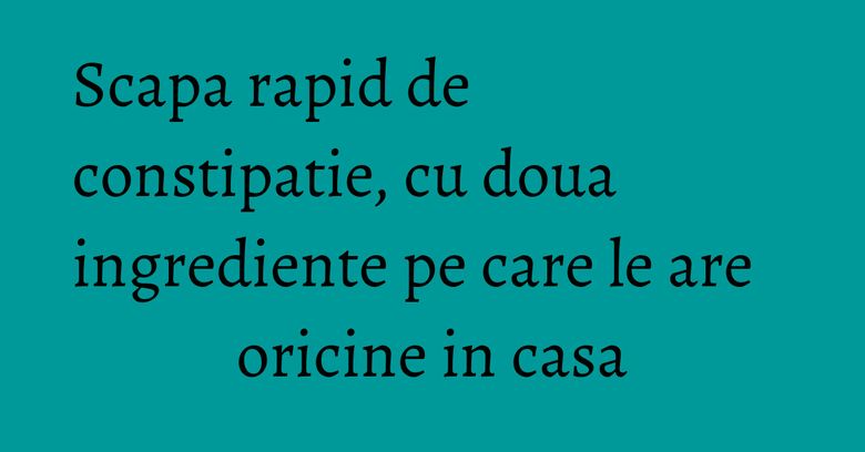 Scapa rapid de constipatie, cu doua ingrediente pe care le are oricine in casa Scapa rapid de constipatie, cu doua ingrediente pe care le are oricine in casa