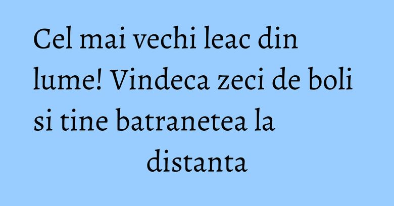 Cel mai vechi leac din lume! Vindeca zeci de boli si tine batranetea la distanta