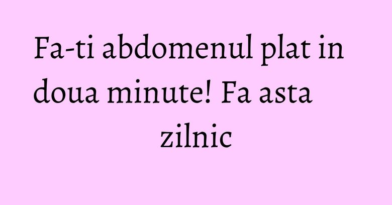 Fa-ti abdomenul plat in doua minute! Fa asta zilnic