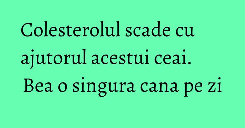 Colesterolul scade cu ajutorul acestui ceai. Bea o singura cana pe zi Colesterolul scade cu ajutorul acestui ceai. Bea o singura cana pe zi