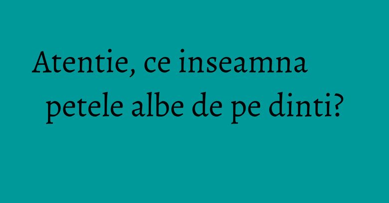 Atentie, ce inseamna petele albe de pe dinti? Atentie, ce inseamna petele albe de pe dinti?