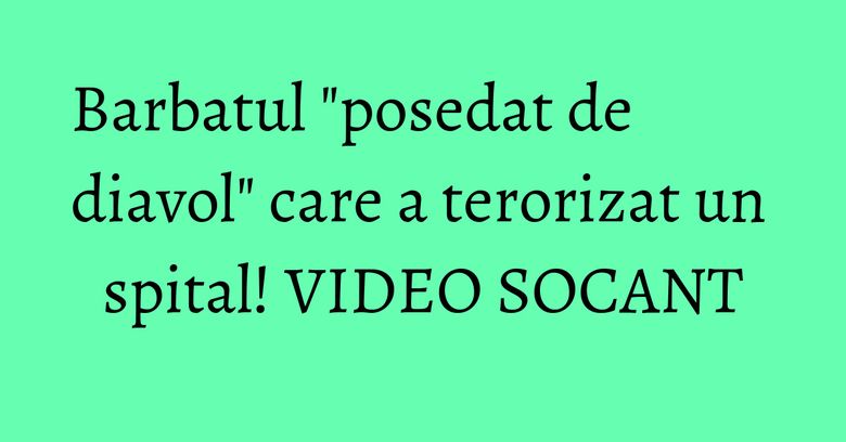 Barbatul "posedat de diavol" care a terorizat un spital! VIDEO SOCANT Barbatul "posedat de diavol" care a terorizat un spital! VIDEO SOCANT